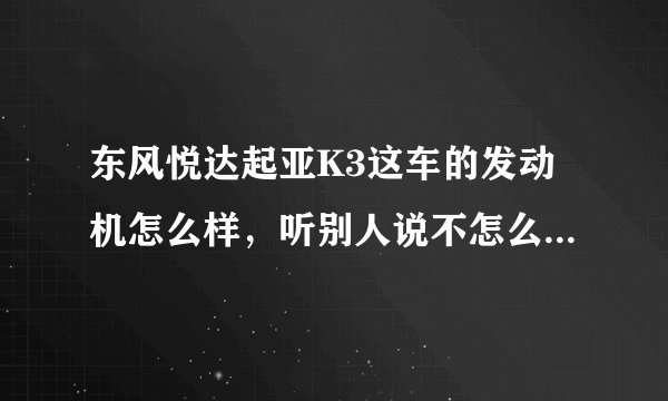 东风悦达起亚K3这车的发动机怎么样，听别人说不怎么样，是真的吗？？？谢谢~~~~~
