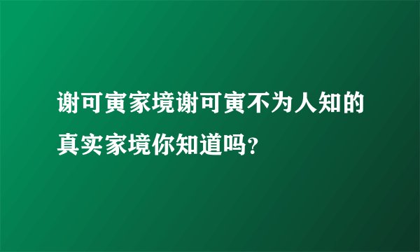 谢可寅家境谢可寅不为人知的真实家境你知道吗？