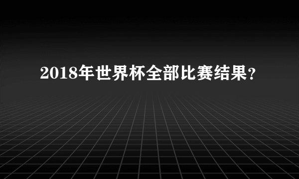 2018年世界杯全部比赛结果？
