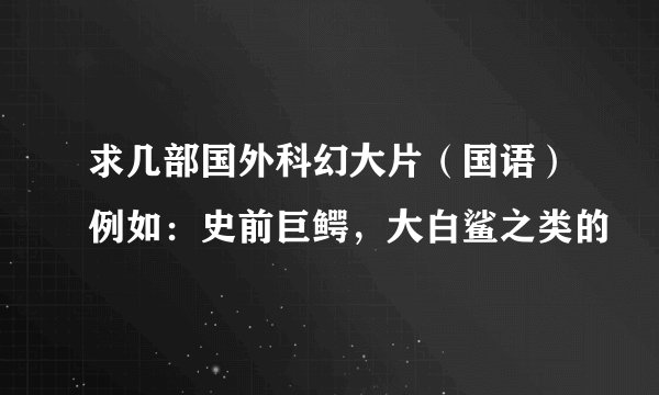 求几部国外科幻大片（国语）例如：史前巨鳄，大白鲨之类的