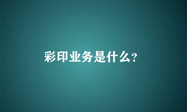 彩印业务是什么？