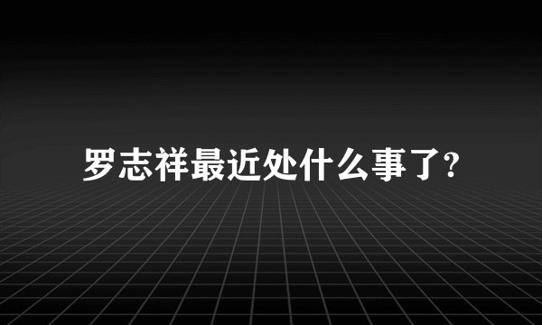 罗志祥最近处什么事了?