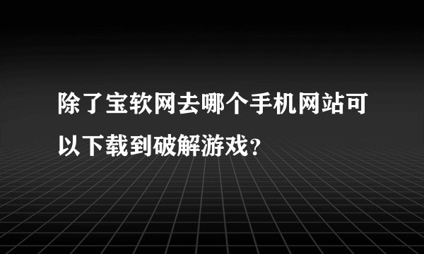 除了宝软网去哪个手机网站可以下载到破解游戏？