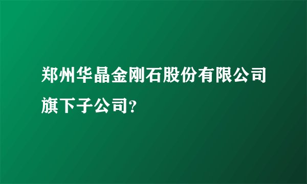郑州华晶金刚石股份有限公司旗下子公司？
