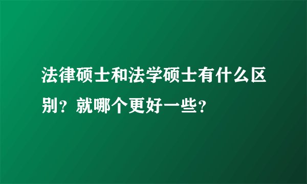 法律硕士和法学硕士有什么区别？就哪个更好一些？