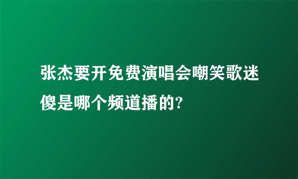 张杰要开免费演唱会嘲笑歌迷傻是哪个频道播的?