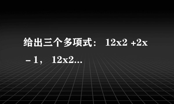 给出三个多项式： 12x2 +2x－1， 12x2 +4x+1， 12x2 －2x，请选择两个多项式进行加法运算，并把结果因式分解.