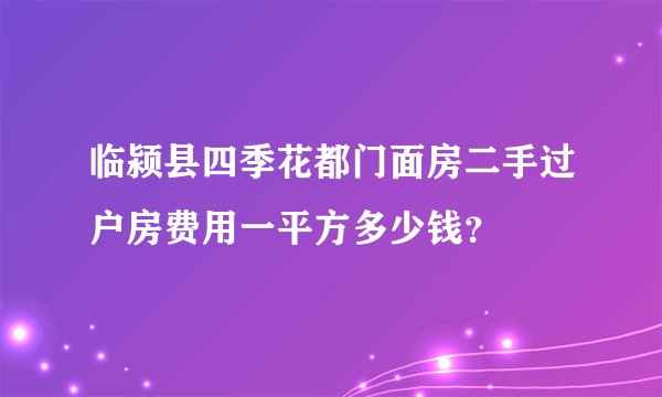临颍县四季花都门面房二手过户房费用一平方多少钱？