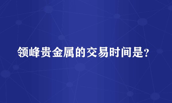 领峰贵金属的交易时间是？