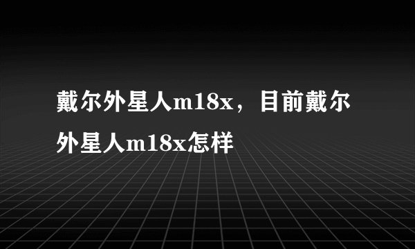 戴尔外星人m18x，目前戴尔外星人m18x怎样