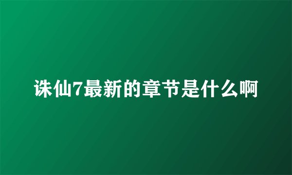 诛仙7最新的章节是什么啊