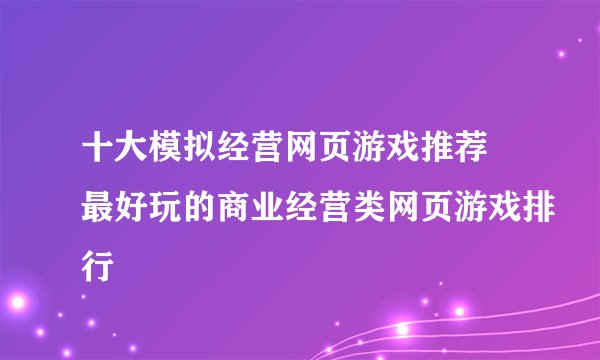 十大模拟经营网页游戏推荐 最好玩的商业经营类网页游戏排行