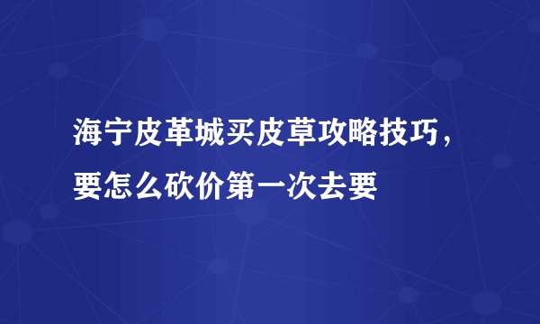 海宁皮革城买皮草攻略技巧，要怎么砍价第一次去要