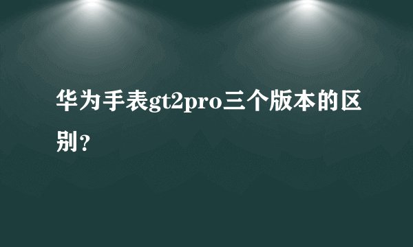 华为手表gt2pro三个版本的区别？