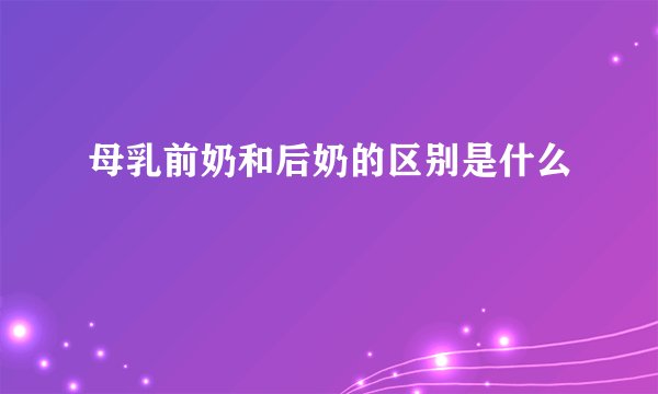 母乳前奶和后奶的区别是什么