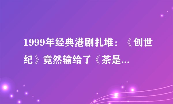 1999年经典港剧扎堆：《创世纪》竟然输给了《茶是故乡浓》