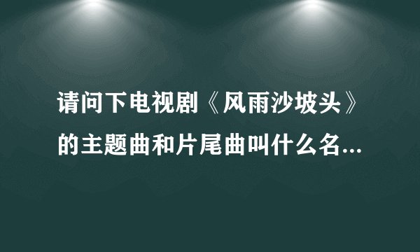 请问下电视剧《风雨沙坡头》的主题曲和片尾曲叫什么名字谁演唱的？