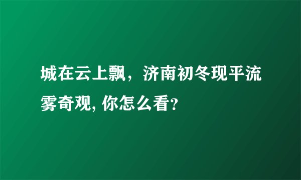 城在云上飘，济南初冬现平流雾奇观, 你怎么看？