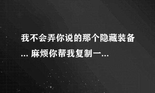 我不会弄你说的那个隐藏装备... 麻烦你帮我复制一份 幻想大陆传奇的特殊装备的隐藏属性表吧 麻烦你了...