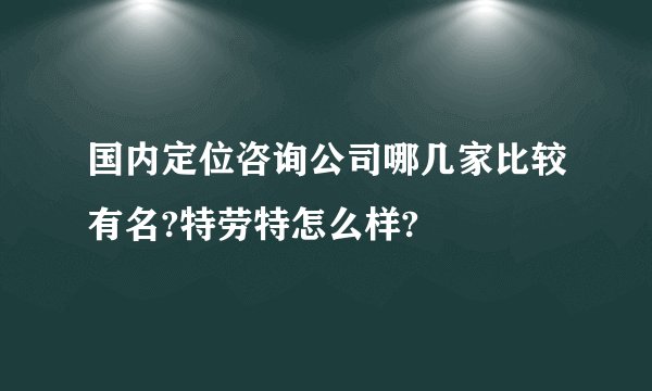 国内定位咨询公司哪几家比较有名?特劳特怎么样?