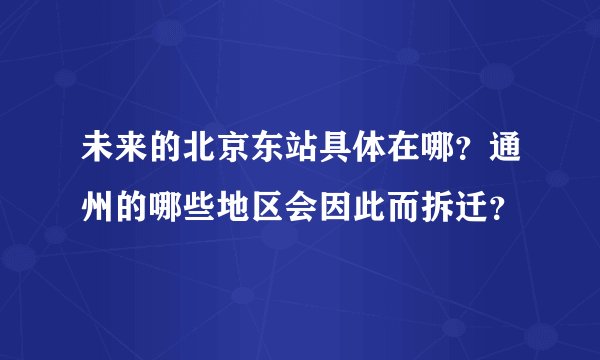 未来的北京东站具体在哪？通州的哪些地区会因此而拆迁？