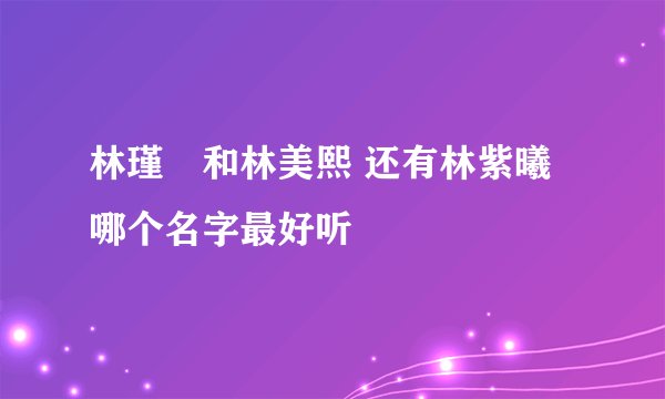 林瑾瑄和林美熙 还有林紫曦 哪个名字最好听