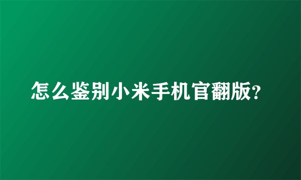 怎么鉴别小米手机官翻版？