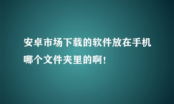 安卓市场下载的软件放在手机哪个文件夹里的啊！