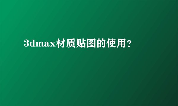3dmax材质贴图的使用？
