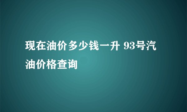 现在油价多少钱一升 93号汽油价格查询
