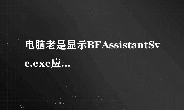 电脑老是显示BFAssistantSvc.exe应用程序错误怎么处理?