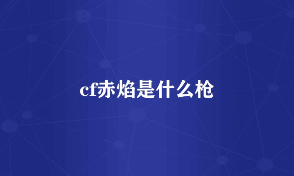 cf赤焰是什么枪