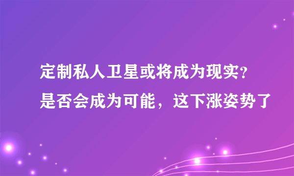 定制私人卫星或将成为现实？是否会成为可能，这下涨姿势了