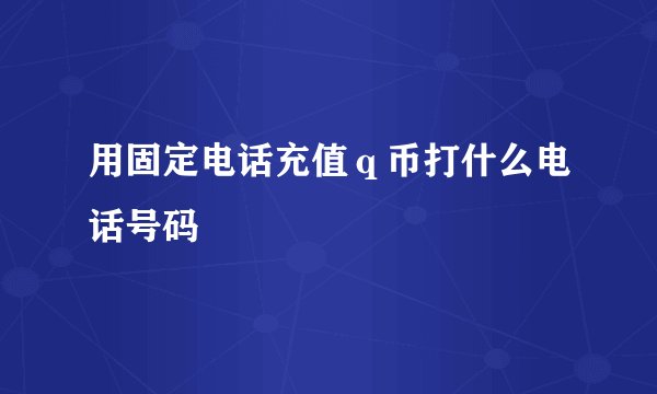 用固定电话充值ｑ币打什么电话号码