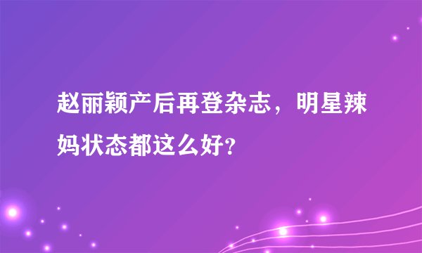 赵丽颖产后再登杂志，明星辣妈状态都这么好？