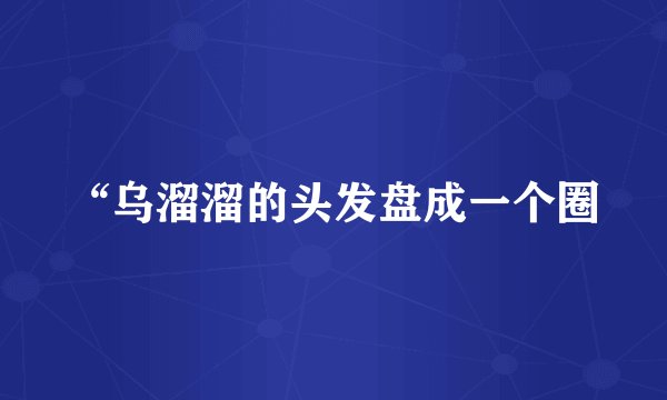 “乌溜溜的头发盘成一个圈