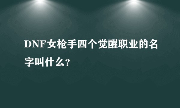 DNF女枪手四个觉醒职业的名字叫什么？
