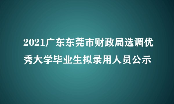 2021广东东莞市财政局选调优秀大学毕业生拟录用人员公示
