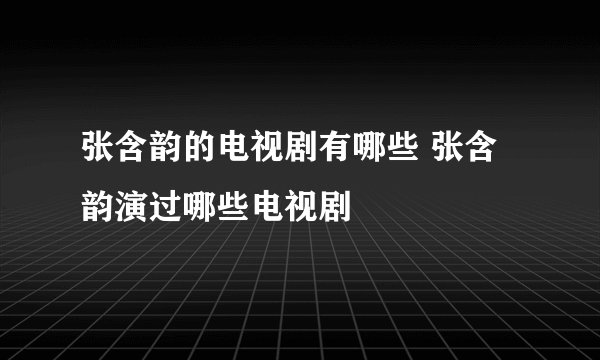 张含韵的电视剧有哪些 张含韵演过哪些电视剧