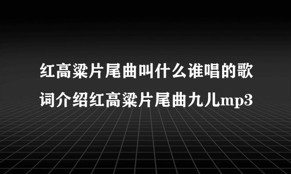 红高粱片尾曲叫什么谁唱的歌词介绍红高粱片尾曲九儿mp3