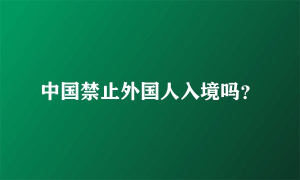 中国禁止外国人入境吗？