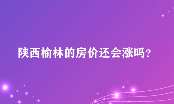 陕西榆林的房价还会涨吗？