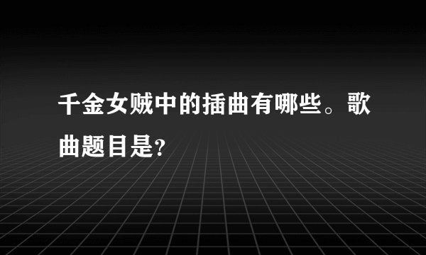 千金女贼中的插曲有哪些。歌曲题目是？