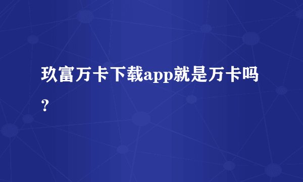 玖富万卡下载app就是万卡吗？