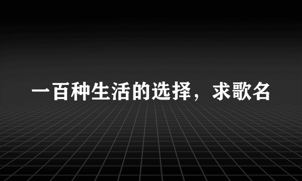 一百种生活的选择，求歌名