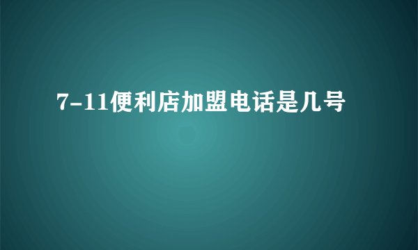 7-11便利店加盟电话是几号