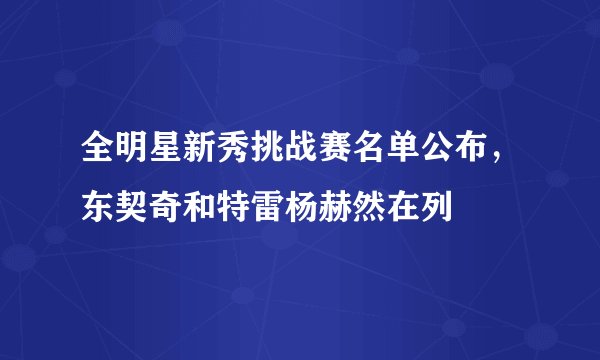 全明星新秀挑战赛名单公布，东契奇和特雷杨赫然在列