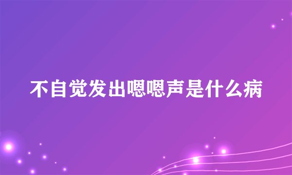 不自觉发出嗯嗯声是什么病