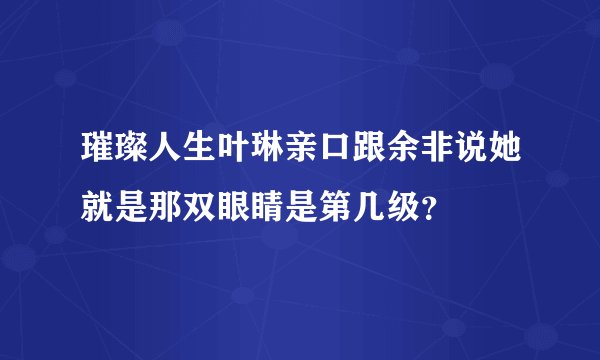 璀璨人生叶琳亲口跟余非说她就是那双眼睛是第几级？