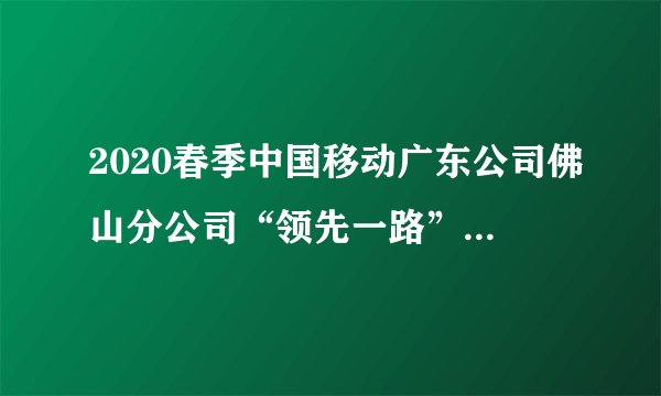 2020春季中国移动广东公司佛山分公司“领先一路”校园招聘130人公告